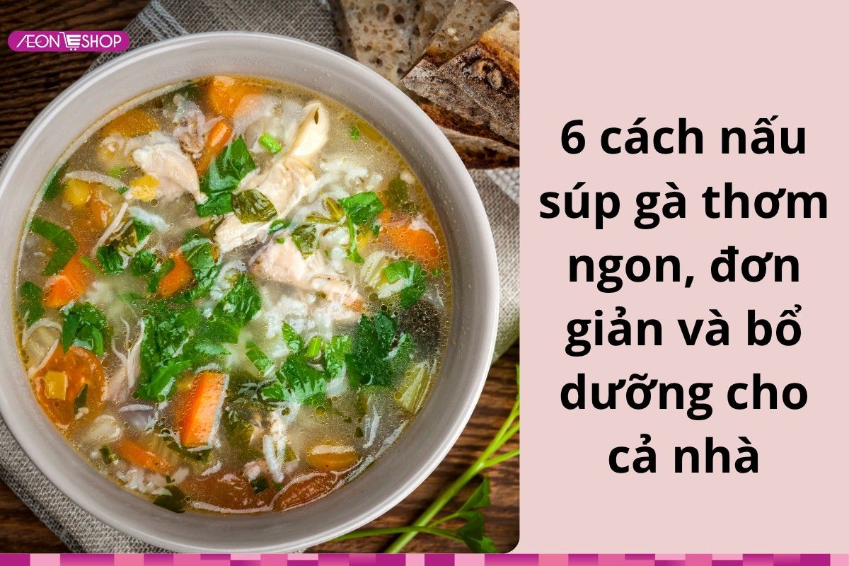 6 cách nấu súp gà thơm ngon, đơn giản và bổ dưỡng cho cả nhà
