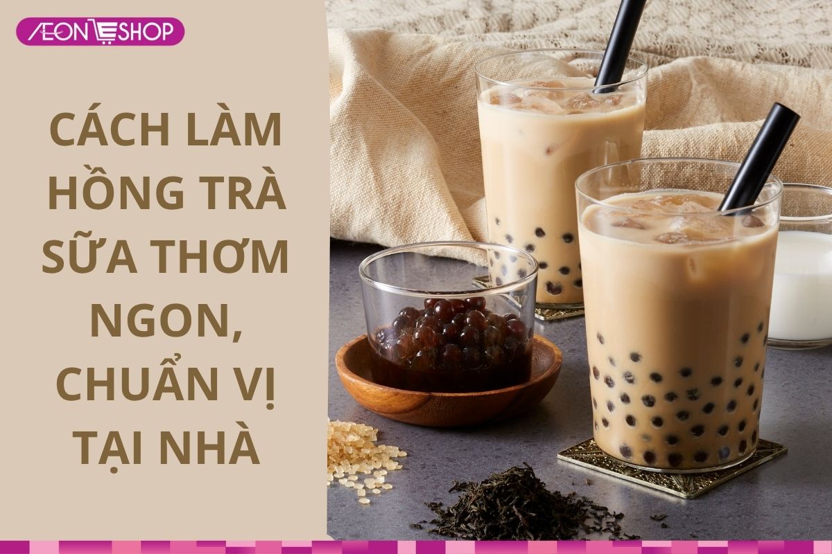 Cách làm hồng trà sữa ngon, thơm béo hương vị hấp dẫn tại nhà