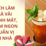 Cách làm trà vải thơm ngon đơn giản tại nhà, giải nhiệt ngày hè ngay tại nhà cho