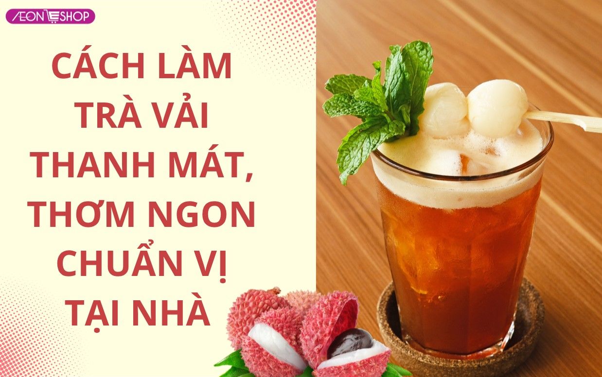 Cách làm trà vải thơm ngon đơn giản tại nhà, giải nhiệt ngày hè ngay tại nhà cho